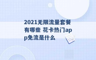 2021无限流量套餐有哪些 花卡热门app免流是什么 