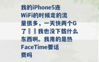 我的iPhone5连WiFi的时候走的流量很多，一天快两个G了⋯⋯我也没下载什么东西啊。我用的是热 FaceTime要话费吗 