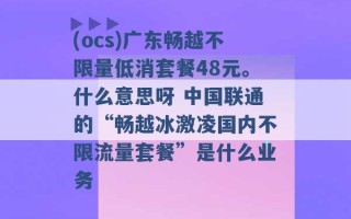 (ocs)广东畅越不限量低消套餐48元。什么意思呀 中国联通的“畅越冰激凌国内不限流量套餐”是什么业务 