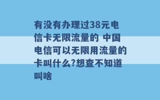 有没有办理过38元电信卡无限流量的 中国电信可以无限用流量的卡叫什么?想查不知道叫啥 