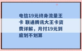 电信19元终身流量王卡 联通腾讯大王卡资费详解，月付19元到底划不划算 