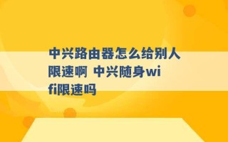 中兴路由器怎么给别人限速啊 中兴随身wifi限速吗 