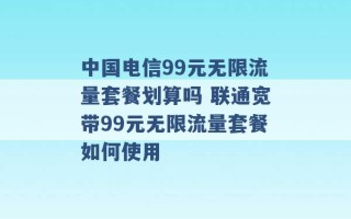 中国电信99元无限流量套餐划算吗 联通宽带99元无限流量套餐如何使用 