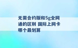 无需合约版和5g全网通的区别 国际上网卡哪个最划算 