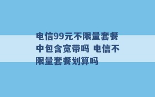 电信99元不限量套餐中包含宽带吗 电信不限量套餐划算吗 