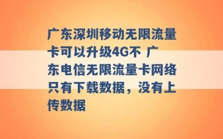 广东深圳移动无限流量卡可以升级4G不 广东电信无限流量卡网络只有下载数据，没有上传数据 