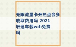 无限流量卡开热点会多收取费用吗 2021轩逸车载wifi免费吗 