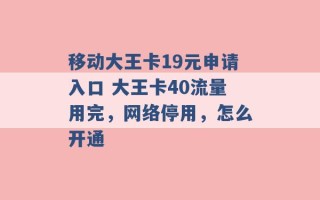 移动大王卡19元申请入口 大王卡40流量用完，网络停用，怎么开通 