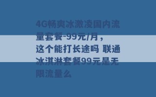 4G畅爽冰激凌国内流量套餐-99元/月，这个能打长途吗 联通冰淇淋套餐99元是无限流量么 