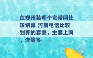 在郑州装哪个宽带网比较划算 河南电信比较划算的套餐，主要上网，流量多 