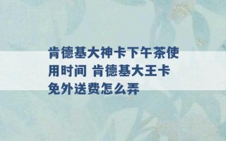 肯德基大神卡下午茶使用时间 肯德基大王卡免外送费怎么弄 