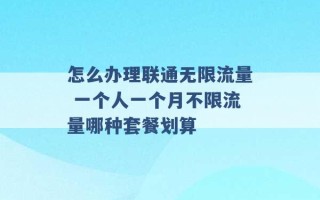 怎么办理联通无限流量 一个人一个月不限流量哪种套餐划算 