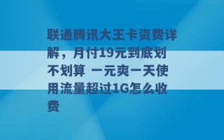 联通腾讯大王卡资费详解，月付19元到底划不划算 一元爽一天使用流量超过1G怎么收费 