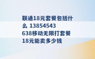 联通18元套餐包括什么 13854543638移动无限打套餐18元能卖多少钱 