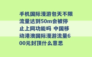 手机国际漫游包天不限流量达到50m会被停止上网功能吗 中国移动港澳国际漫游流量600元封顶什么意思 