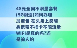 48元全国不限量套餐(5G限速)如何办理加速包 在头条上卖随身携带不插卡不限流量WIFI是真的吗?还是骗人的 