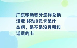 广东移动积分怎样兑换话费 移动0元卡是什么啊，是不是没月租和话费的卡 