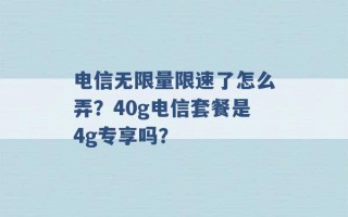 电信无限量限速了怎么弄？40g电信套餐是4g专享吗？ 