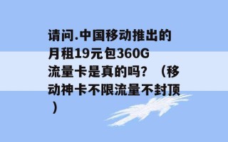 请问.中国移动推出的月租19元包360G流量卡是真的吗？（移动神卡不限流量不封顶 ）