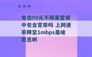 电信99元不限量套餐中包含宽带吗 上网速率降至1mbps是啥意思啊 