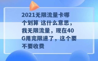 2021无限流量卡哪个划算 这什么意思，我无限流量，现在40G用完限速了，这个要不要收费 