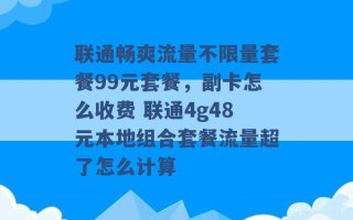 联通畅爽流量不限量套餐99元套餐，副卡怎么收费 联通4g48元本地组合套餐流量超了怎么计算 