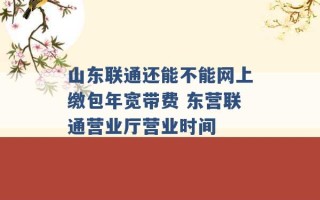 山东联通还能不能网上缴包年宽带费 东营联通营业厅营业时间 