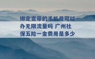 绑定宽带的手机号可以办无限流量吗 广州社保五险一金费用是多少 