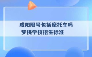 咸阳限号包括摩托车吗 梦桃学校招生标准 