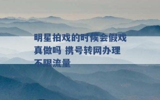 明星拍戏的时候会假戏真做吗 携号转网办理不限流量 