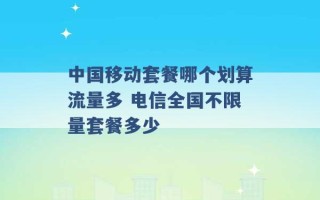 中国移动套餐哪个划算流量多 电信全国不限量套餐多少 