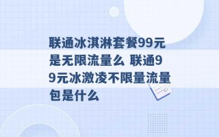 联通冰淇淋套餐99元是无限流量么 联通99元冰激凌不限量流量包是什么 