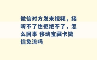 微信对方发来视频，接听不了也拒绝不了，怎么回事 移动宝藏卡微信免流吗 