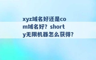 xyz域名好还是com域名好？shorty无限机器怎么获得？ 