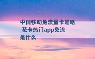 中国移动免流量卡是啥 花卡热门app免流是什么 