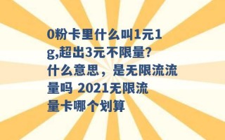 0粉卡里什么叫1元1g,超出3元不限量？什么意思，是无限流流量吗 2021无限流量卡哪个划算 