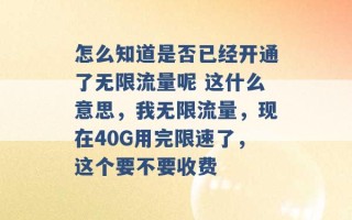 怎么知道是否已经开通了无限流量呢 这什么意思，我无限流量，现在40G用完限速了，这个要不要收费 