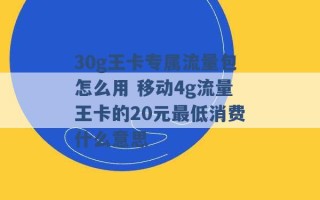 30g王卡专属流量包怎么用 移动4g流量王卡的20元最低消费什么意思 