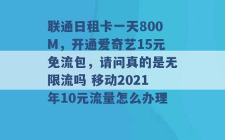 联通日租卡一天800M，开通爱奇艺15元免流包，请问真的是无限流吗 移动2021年10元流量怎么办理 