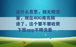 这什么意思，我无限流量，现在40G用完限速了，这个要不要收费 下载app不限流量 