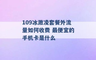 109冰激凌套餐外流量如何收费 最便宜的手机卡是什么 