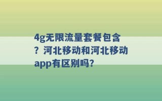 4g无限流量套餐包含？河北移动和河北移动app有区别吗？ 