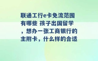 联通工行e卡免流范围有哪些 孩子出国留学，想办一张工商银行的主附卡，什么样的合适 