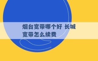 烟台宽带哪个好 长城宽带怎么续费 