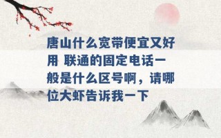 唐山什么宽带便宜又好用 联通的固定电话一般是什么区号啊，请哪位大虾告诉我一下 