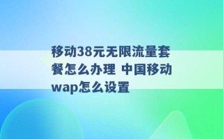 移动38元无限流量套餐怎么办理 中国移动wap怎么设置 