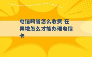 电信跨省怎么收费 在异地怎么才能办理电信卡 