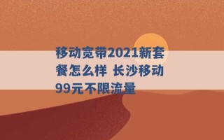 移动宽带2021新套餐怎么样 长沙移动 99元不限流量 