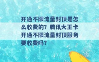 开通不限流量封顶是怎么收费的？腾讯大王卡开通不限流量封顶服务要收费吗？ 