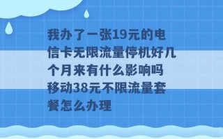 我办了一张19元的电信卡无限流量停机好几个月来有什么影响吗 移动38元不限流量套餐怎么办理 